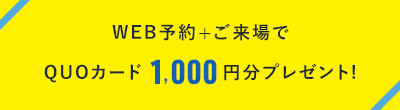 WEB予約+ご来場でQUOカード1,000円分プレゼント!