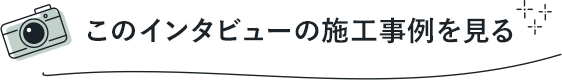 このインタビューの施工事例を見る